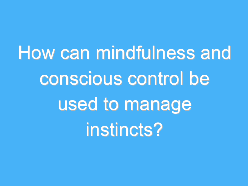 how can mindfulness and conscious control be used to manage instincts 3031