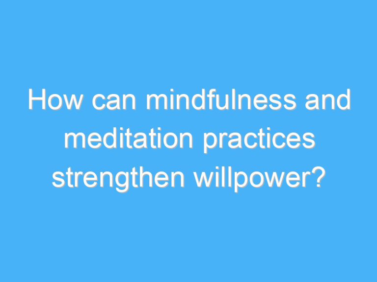 How can mindfulness and meditation practices strengthen willpower?