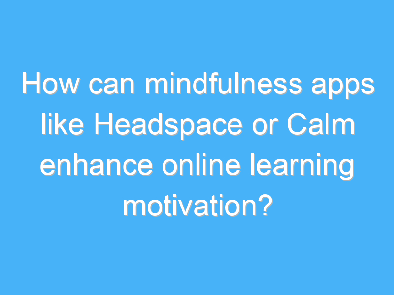 how can mindfulness apps like headspace or calm enhance online learning motivation 3231