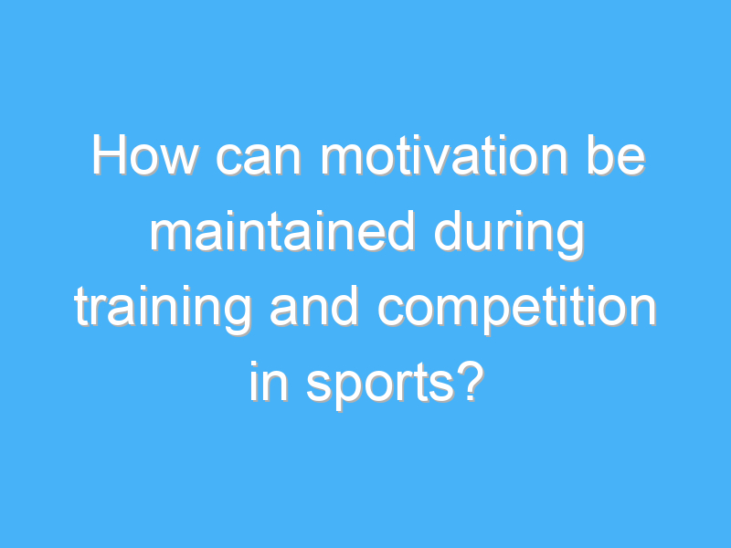 how can motivation be maintained during training and competition in sports 2818
