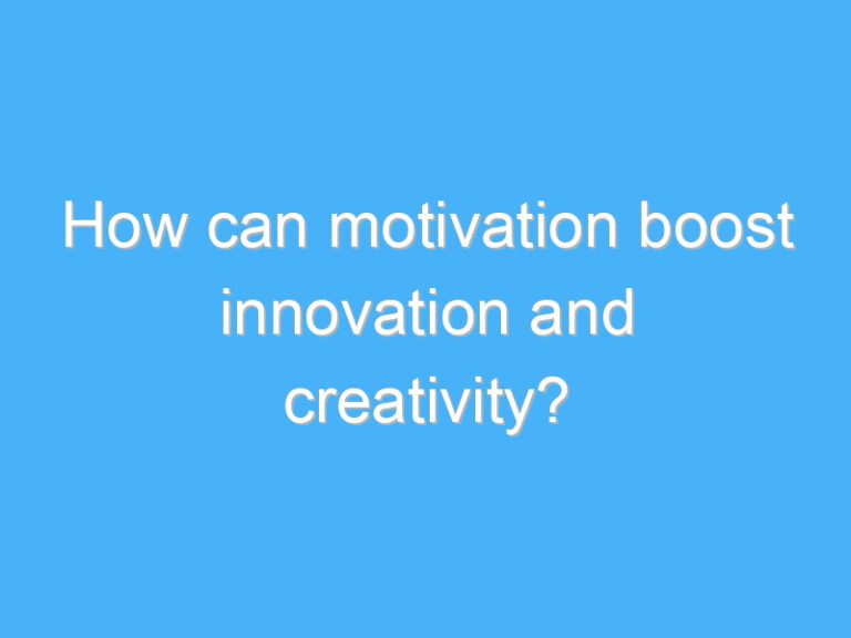 How can motivation boost innovation and creativity?