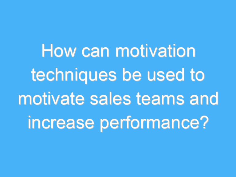 How can motivation techniques be used to motivate sales teams and increase performance?