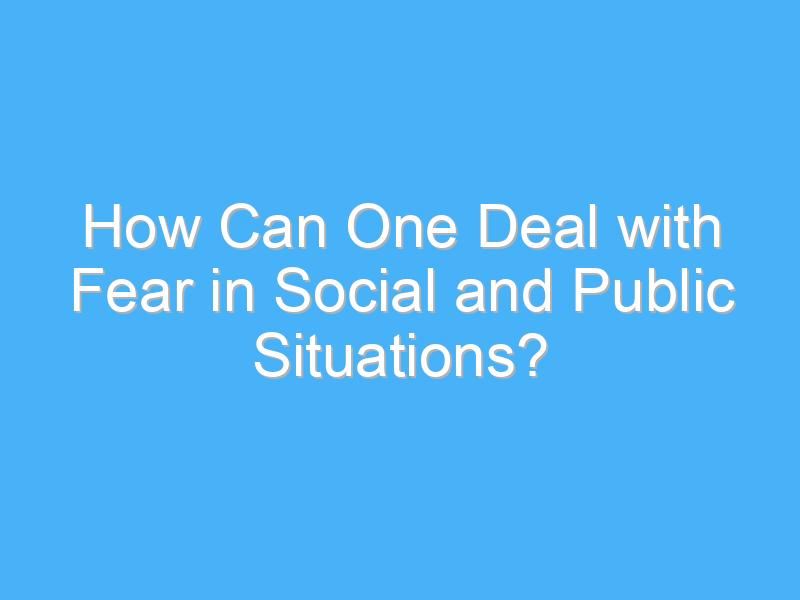 how can one deal with fear in social and public situations 2156