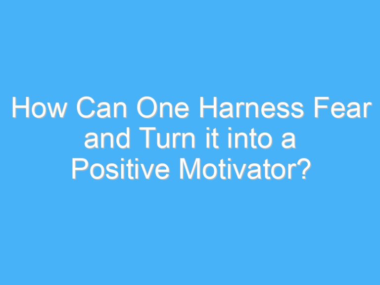 How Can One Harness Fear and Turn it into a Positive Motivator?