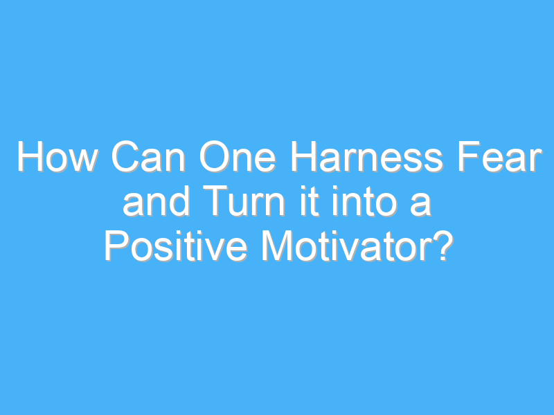 how can one harness fear and turn it into a positive motivator 1904