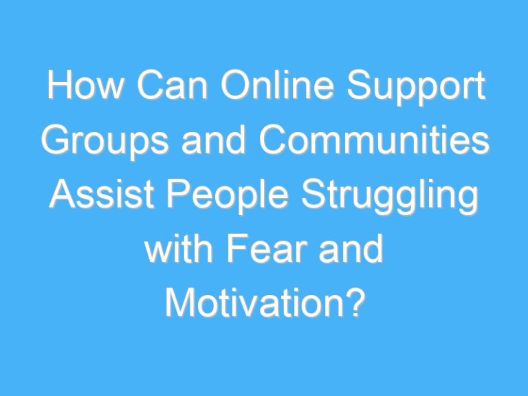 How Can Online Support Groups and Communities Assist People Struggling with Fear and Motivation?