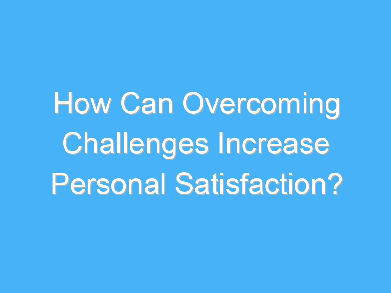 how can overcoming challenges increase personal satisfaction 2519 1