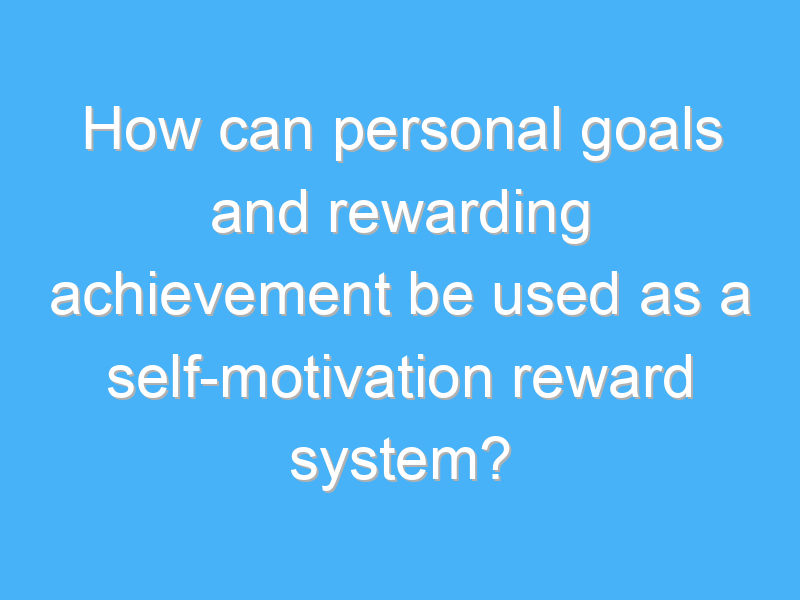 how can personal goals and rewarding achievement be used as a self motivation reward system 2076