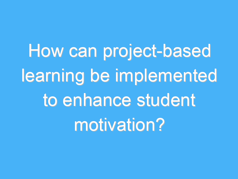 how can project based learning be implemented to enhance student motivation 2802