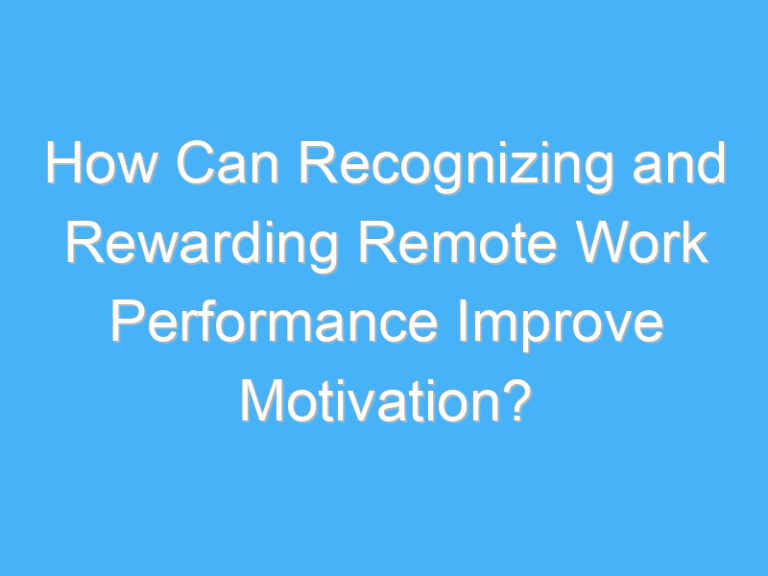 How Can Recognizing and Rewarding Remote Work Performance Improve Motivation?