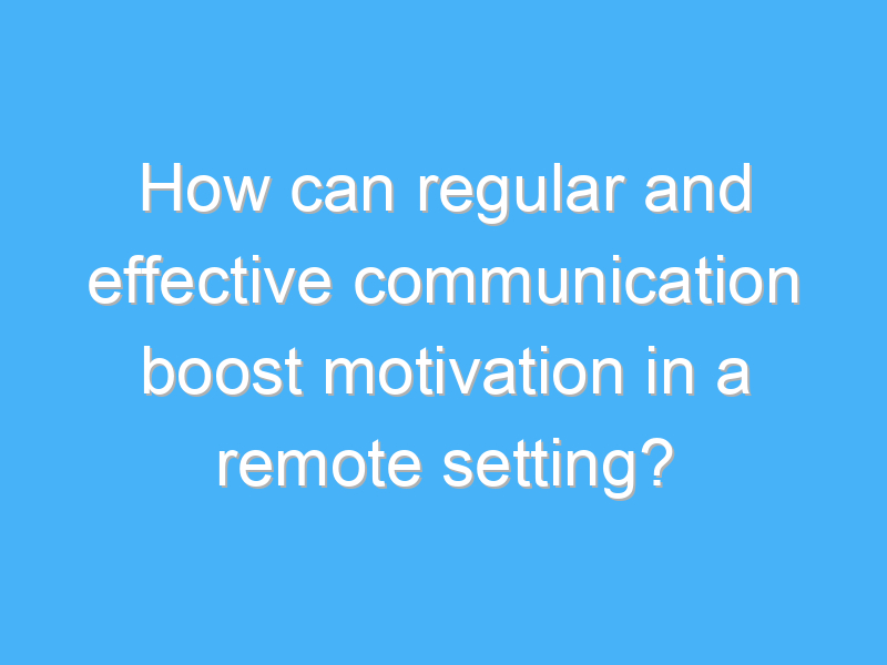 how can regular and effective communication boost motivation in a remote setting 1809 3
