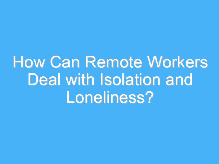 How Can Remote Workers Deal with Isolation and Loneliness?