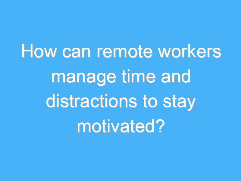 how can remote workers manage time and distractions to stay motivated 2320