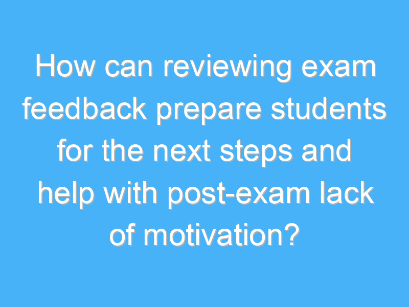 how can reviewing exam feedback prepare students for the next steps and help with post exam lack of motivation 1866 1