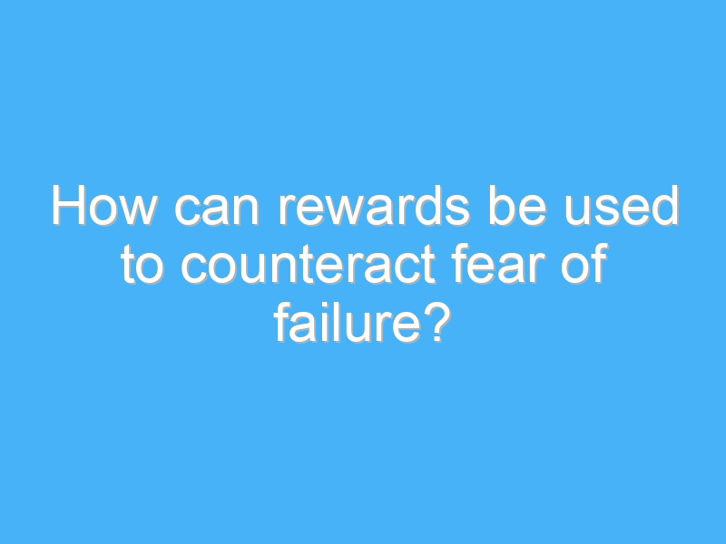 how can rewards be used to counteract fear of failure 1791