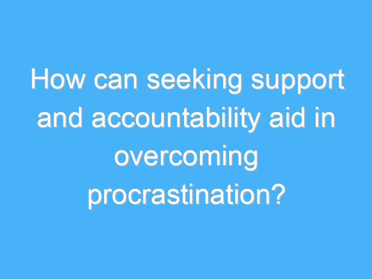 How can seeking support and accountability aid in overcoming procrastination?