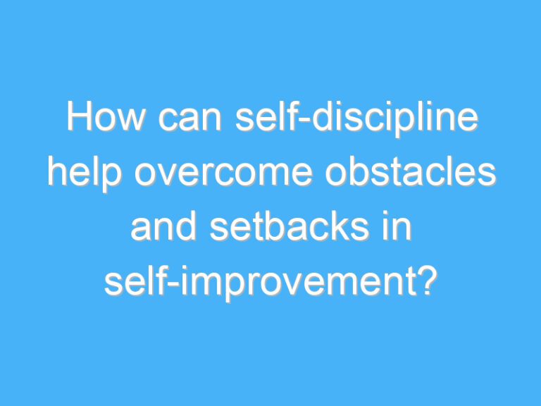 How can self-discipline help overcome obstacles and setbacks in self-improvement?