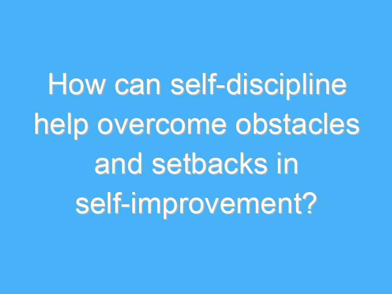 how can self discipline help overcome obstacles and setbacks in self improvement 2408
