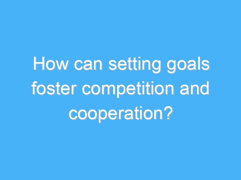 How can setting goals foster competition and cooperation?