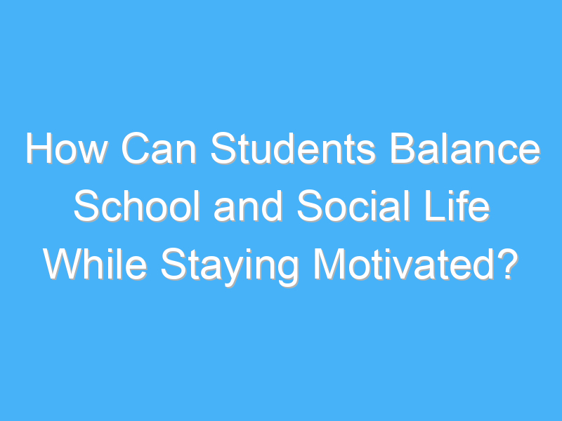 how can students balance school and social life while staying motivated 2578 2