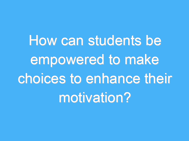 how can students be empowered to make choices to enhance their motivation 2769