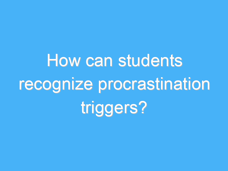 how can students recognize procrastination triggers 2425 1