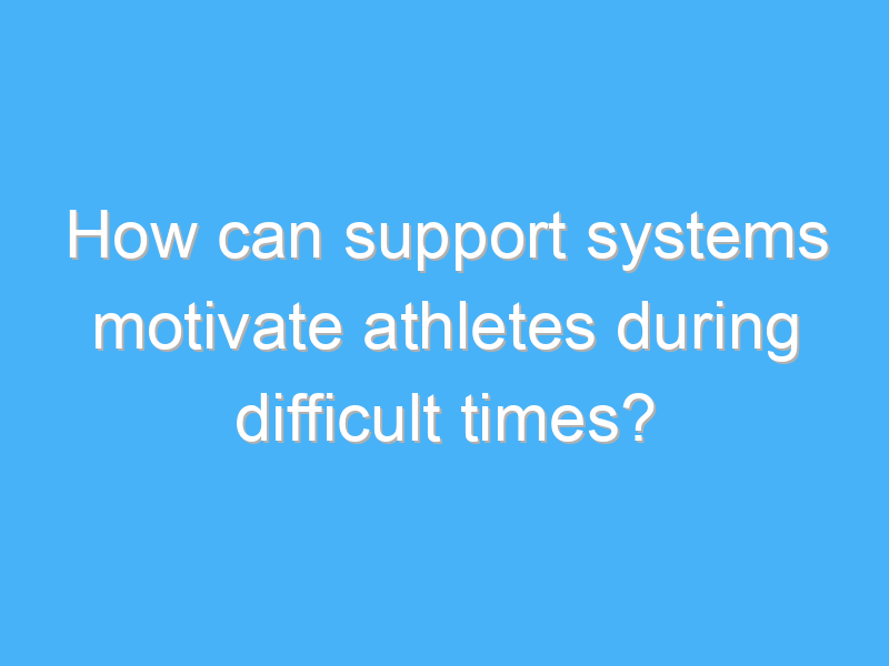 how can support systems motivate athletes during difficult times 2926 2