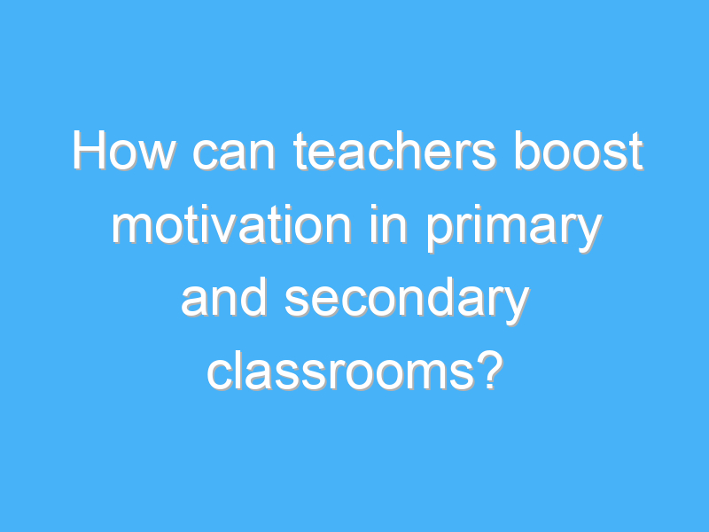 how can teachers boost motivation in primary and secondary classrooms 2526