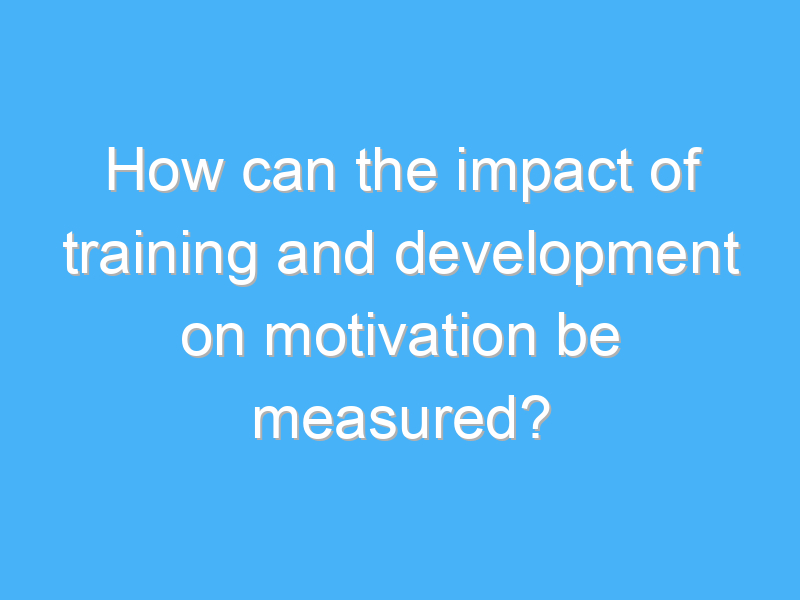 how can the impact of training and development on motivation be measured 2372 1