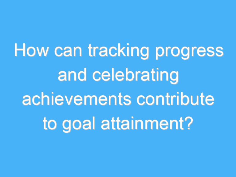 How can tracking progress and celebrating achievements contribute to goal attainment?
