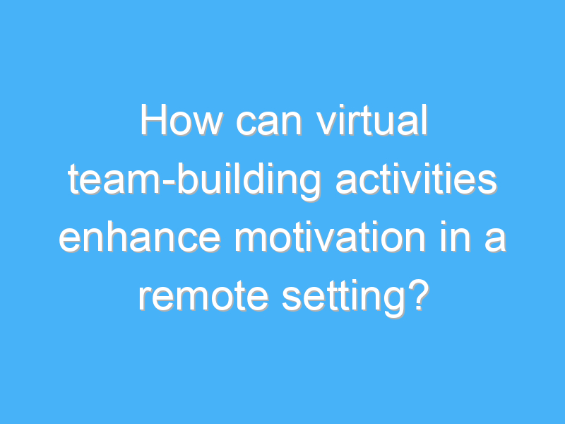 how can virtual team building activities enhance motivation in a remote setting 1661