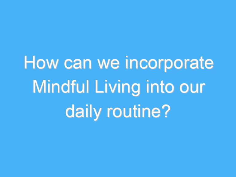 How can we incorporate Mindful Living into our daily routine?