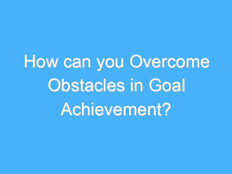 How can you Overcome Obstacles in Goal Achievement?
