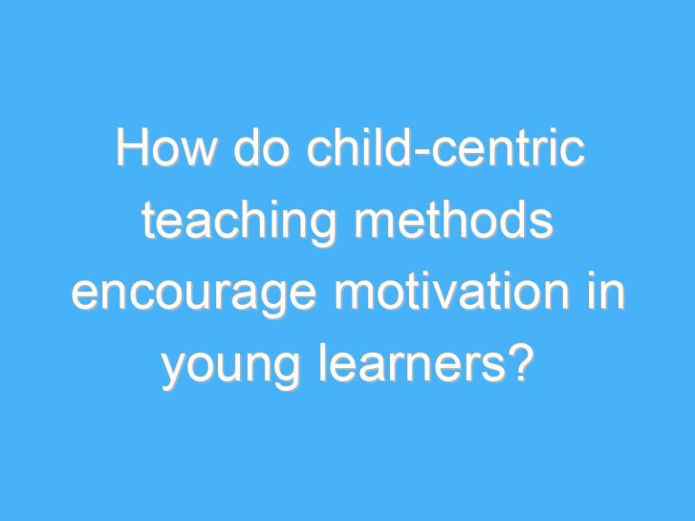 How do child-centric teaching methods encourage motivation in young learners?