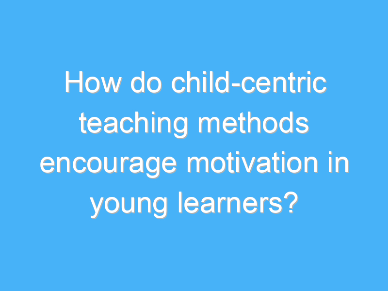 how do child centric teaching methods encourage motivation in young learners 2830