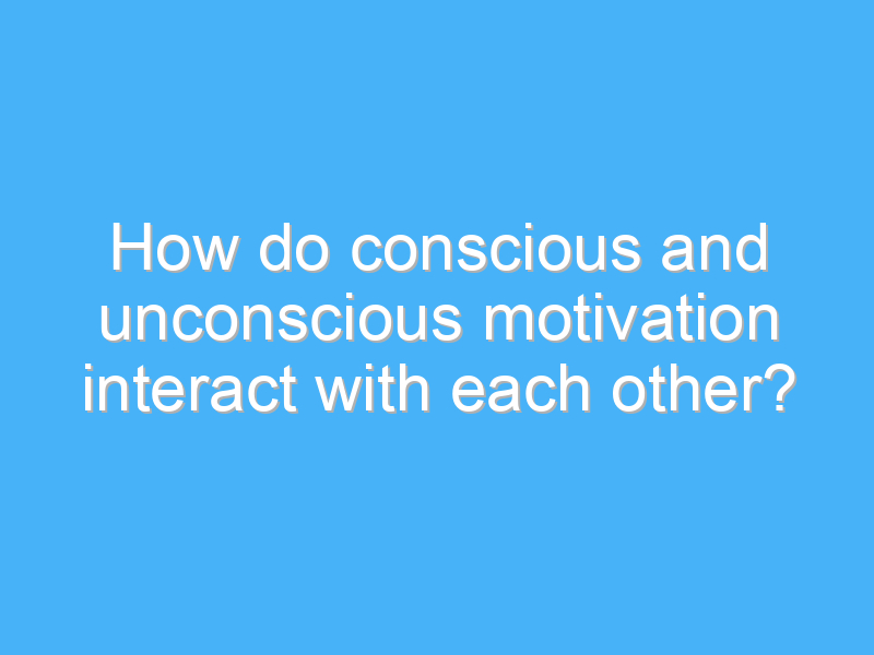 how do conscious and unconscious motivation interact with each other 2040