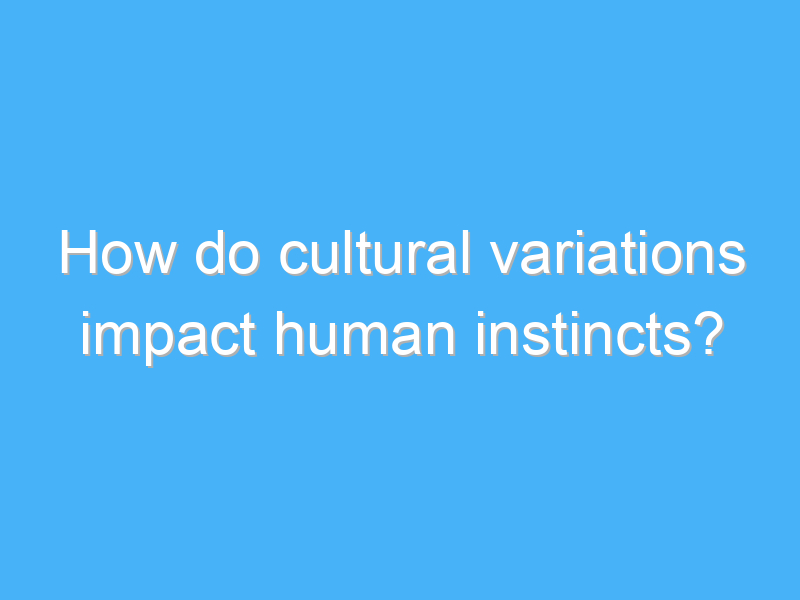 how do cultural variations impact human instincts 2512