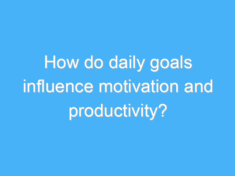 how do daily goals influence motivation and productivity 1861