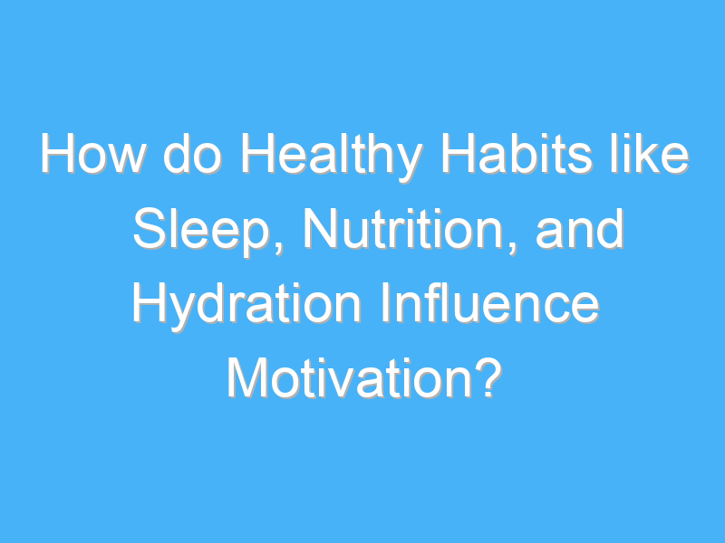 how do healthy habits like sleep nutrition and hydration influence motivation 2909