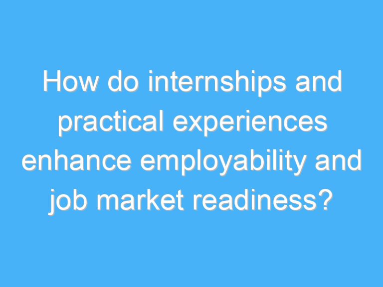 How do internships and practical experiences enhance employability and job market readiness?