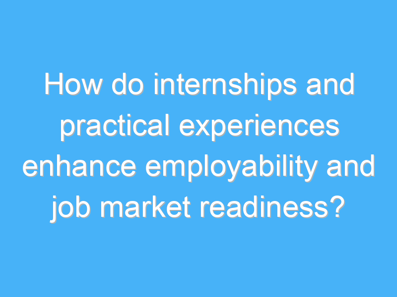 how do internships and practical experiences enhance employability and job market readiness 2558