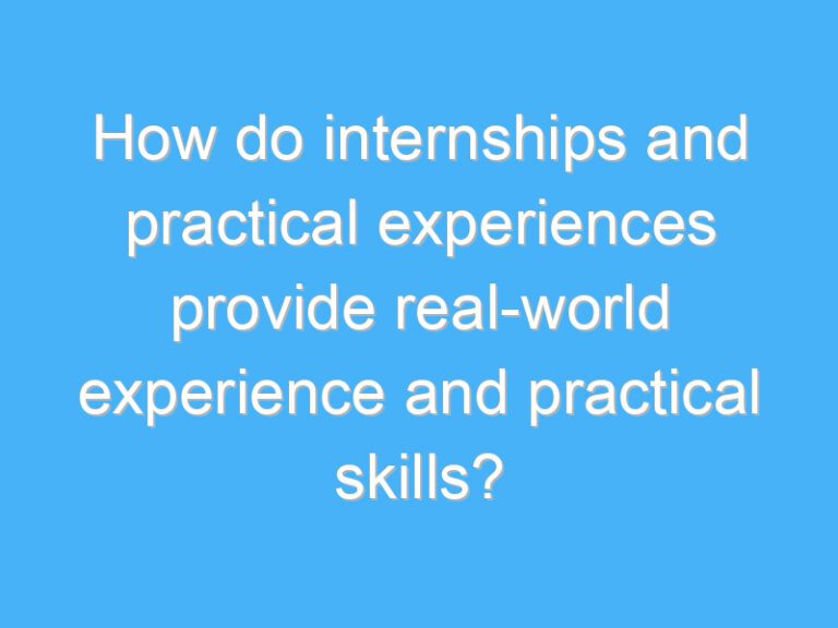 How do internships and practical experiences provide real-world experience and practical skills?
