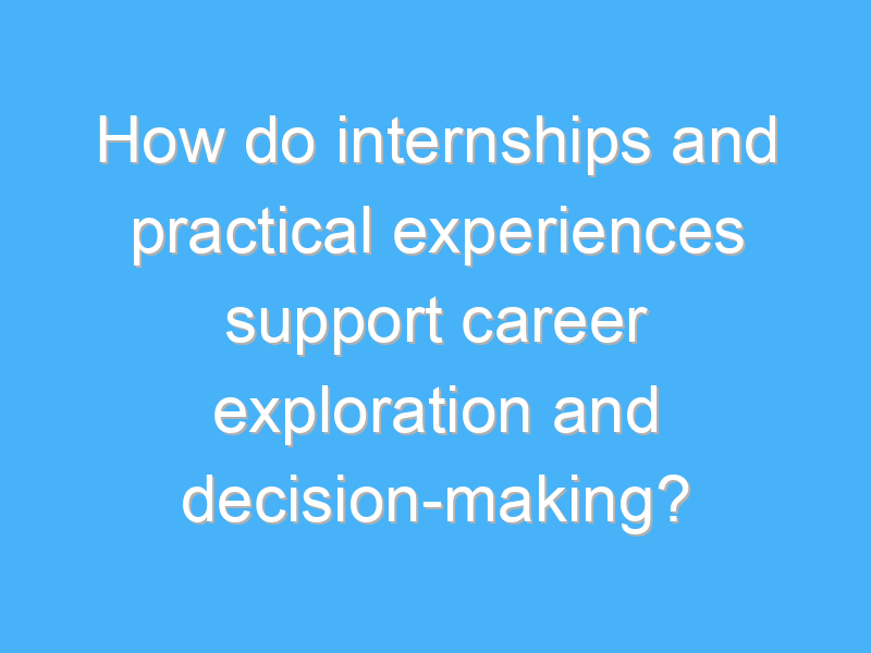 how do internships and practical experiences support career exploration and decision making 2469 1