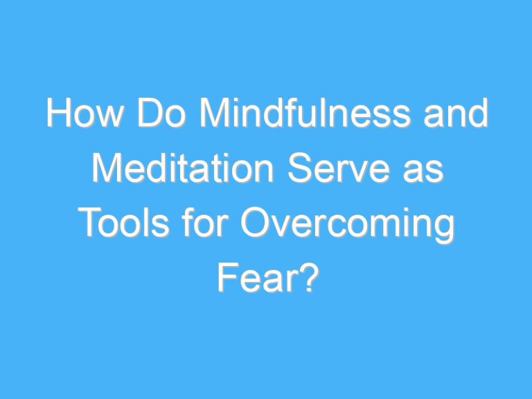 How Do Mindfulness and Meditation Serve as Tools for Overcoming Fear?