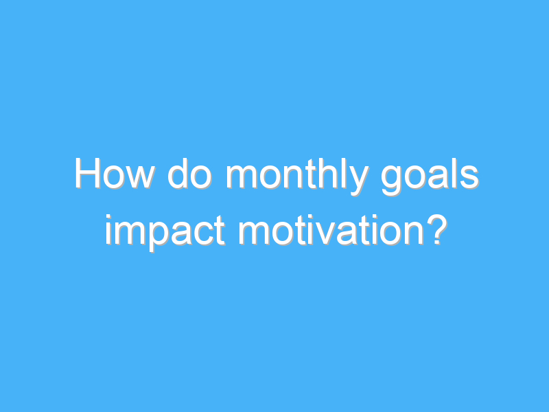 how do monthly goals impact motivation 1701 1