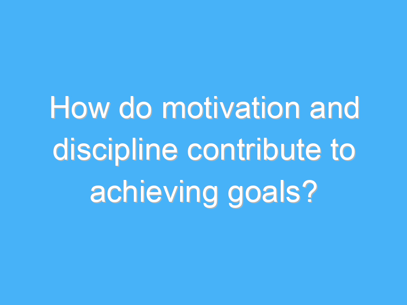 how do motivation and discipline contribute to achieving goals 2197 3