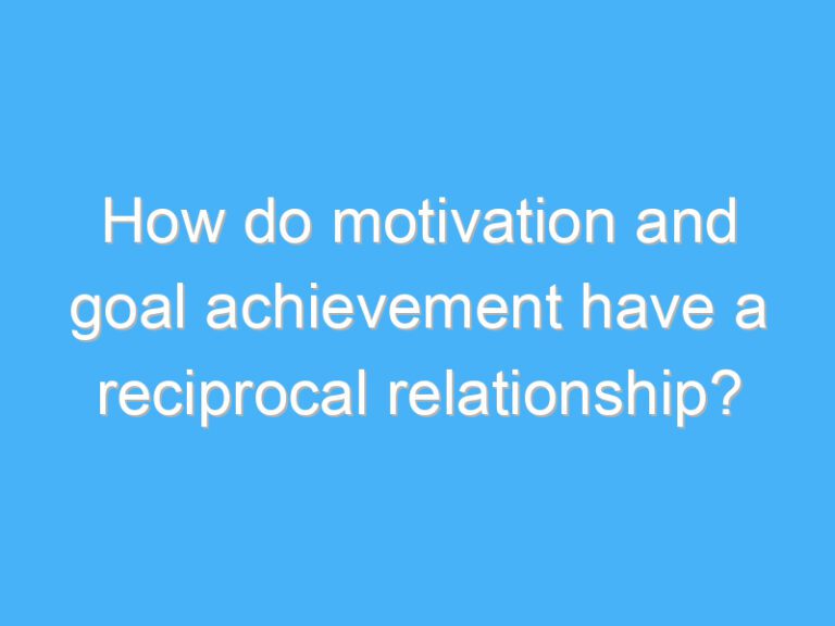 How do motivation and goal achievement have a reciprocal relationship?