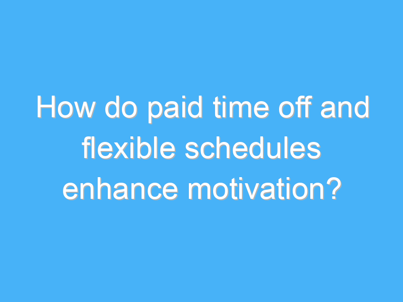 how do paid time off and flexible schedules enhance motivation 3184 1