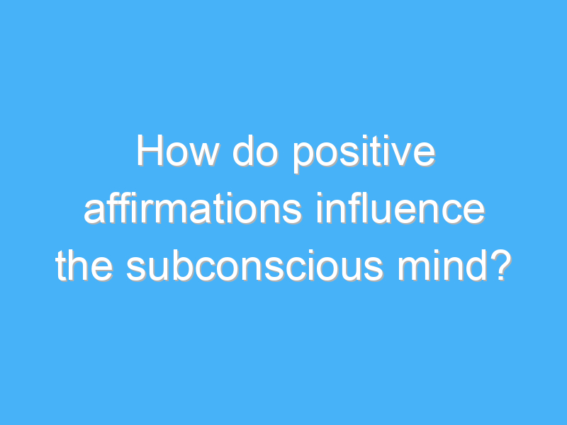 how do positive affirmations influence the subconscious mind 3139