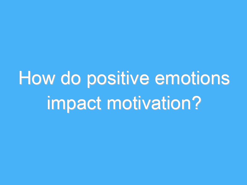 how do positive emotions impact motivation 2234 1